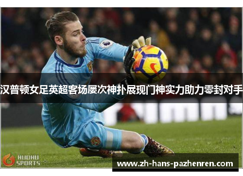 汉普顿女足英超客场屡次神扑展现门神实力助力零封对手