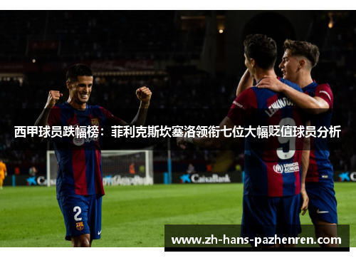 西甲球员跌幅榜：菲利克斯坎塞洛领衔七位大幅贬值球员分析