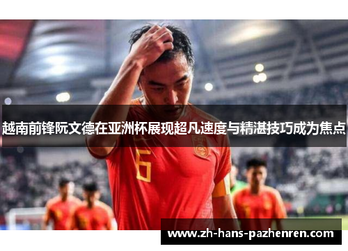 越南前锋阮文德在亚洲杯展现超凡速度与精湛技巧成为焦点
