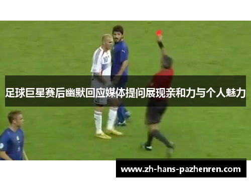 足球巨星赛后幽默回应媒体提问展现亲和力与个人魅力